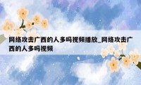 网络攻击广西的人多吗视频播放_网络攻击广西的人多吗视频