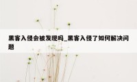 黑客入侵会被发现吗_黑客入侵了如何解决问题