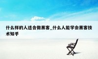什么样的人适合做黑客_什么人能学会黑客技术知乎