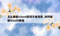 怎么破解icloud密码不被发现_如何破解iCould邮箱