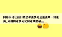 网络舆论让我们的思考更多元还是更单一辩论赛_网络舆论多元化辩论攻防稿