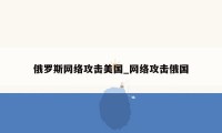 俄罗斯网络攻击美国_网络攻击俄国