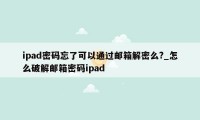 ipad密码忘了可以通过邮箱解密么?_怎么破解邮箱密码ipad