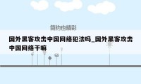 国外黑客攻击中国网络犯法吗_国外黑客攻击中国网络干嘛