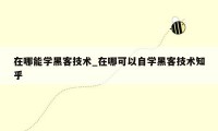 在哪能学黑客技术_在哪可以自学黑客技术知乎