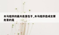 木马程序的最大危害在于_木马程序造成主要危害的是