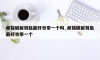 邮箱破解钥匙最好也带一个吗_邮箱破解钥匙最好也带一个