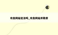 攻击网站犯法吗_攻击网站并勒索