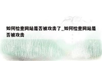 如何检查网站是否被攻击了_如何检查网站是否被攻击