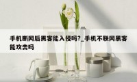 手机断网后黑客能入侵吗?_手机不联网黑客能攻击吗