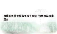 网络钓鱼常见攻击手段有哪些_钓鱼网站攻击后台