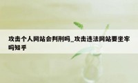 攻击个人网站会判刑吗_攻击违法网站要坐牢吗知乎