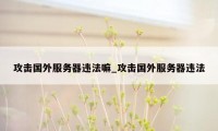 攻击国外服务器违法嘛_攻击国外服务器违法