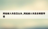 网站被人攻击怎么办_网站被人攻击去哪里举报