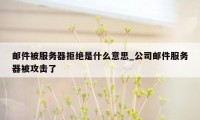 邮件被服务器拒绝是什么意思_公司邮件服务器被攻击了